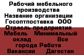 Рабочий мебельного производства › Название организации ­ Госоптпоставка, ООО › Отрасль предприятия ­ Мебель › Минимальный оклад ­ 50 000 - Все города Работа » Вакансии   . Дагестан респ.,Южно-Сухокумск г.